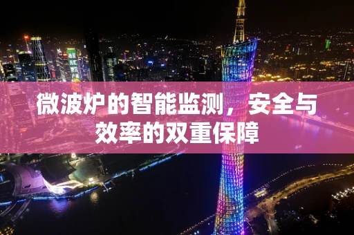 微波炉的智能监测，安全与效率的双重保障