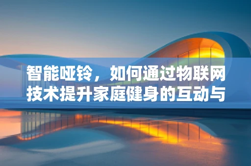 智能哑铃，如何通过物联网技术提升家庭健身的互动与效率？