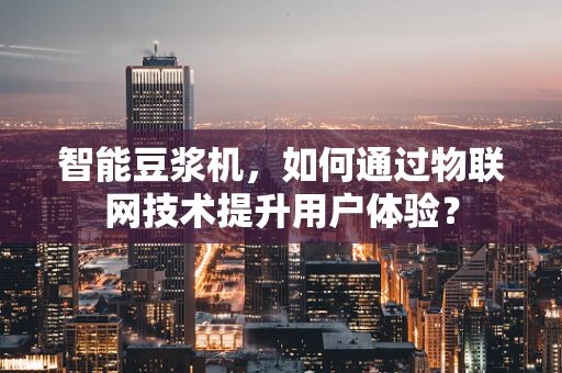 智能豆浆机，如何通过物联网技术提升用户体验？