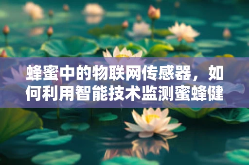 蜂蜜中的物联网传感器，如何利用智能技术监测蜜蜂健康？