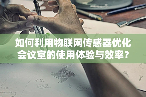 如何利用物联网传感器优化会议室的使用体验与效率？