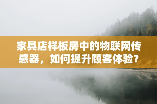 家具店样板房中的物联网传感器，如何提升顾客体验？