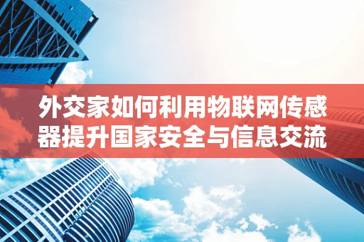 外交家如何利用物联网传感器提升国家安全与信息交流？