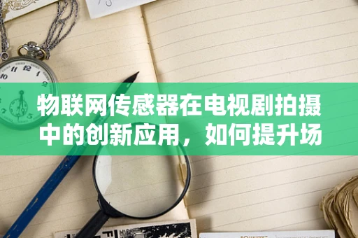 物联网传感器在电视剧拍摄中的创新应用，如何提升场景真实感？
