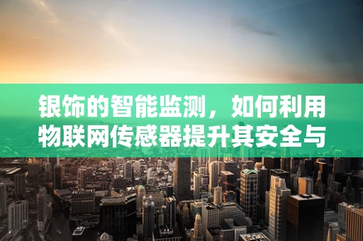 银饰的智能监测，如何利用物联网传感器提升其安全与健康价值？