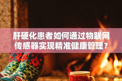 肝硬化患者如何通过物联网传感器实现精准健康管理？