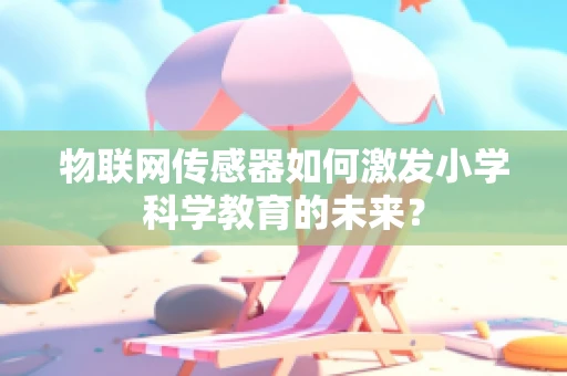 物联网传感器如何激发小学科学教育的未来？