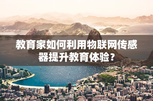 教育家如何利用物联网传感器提升教育体验？
