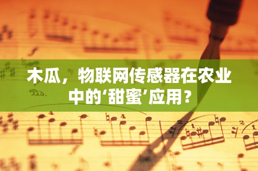 木瓜，物联网传感器在农业中的‘甜蜜’应用？