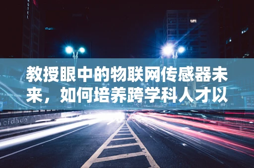 教授眼中的物联网传感器未来，如何培养跨学科人才以应对技术挑战？