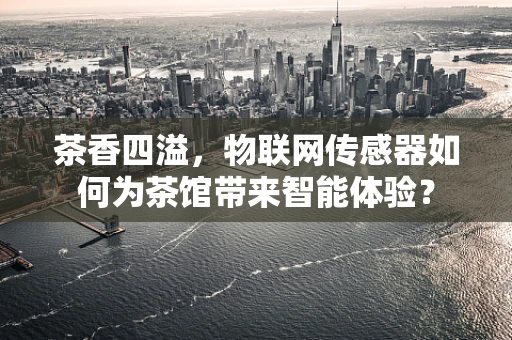 茶香四溢，物联网传感器如何为茶馆带来智能体验？