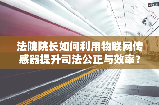 法院院长如何利用物联网传感器提升司法公正与效率？