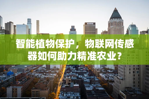 智能植物保护，物联网传感器如何助力精准农业？