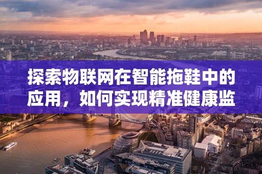 探索物联网在智能拖鞋中的应用，如何实现精准健康监测？