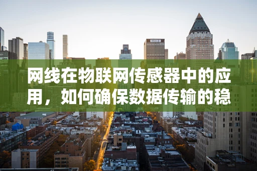 网线在物联网传感器中的应用，如何确保数据传输的稳定与安全？