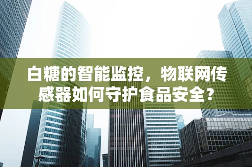 白糖的智能监控，物联网传感器如何守护食品安全？