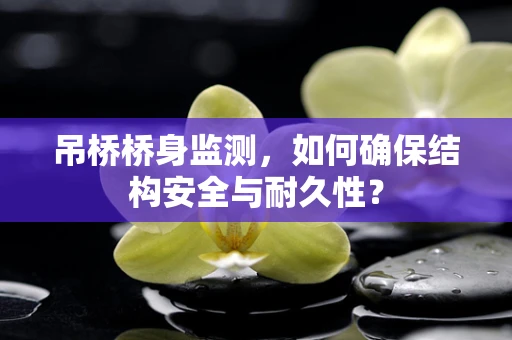 吊桥桥身监测，如何确保结构安全与耐久性？