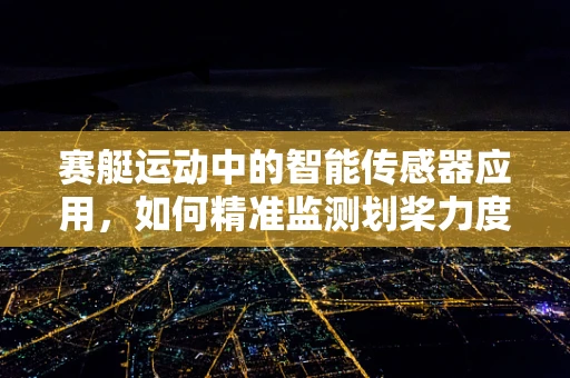 赛艇运动中的智能传感器应用，如何精准监测划桨力度？