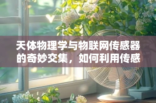 天体物理学与物联网传感器的奇妙交集，如何利用传感器观测宇宙奥秘？
