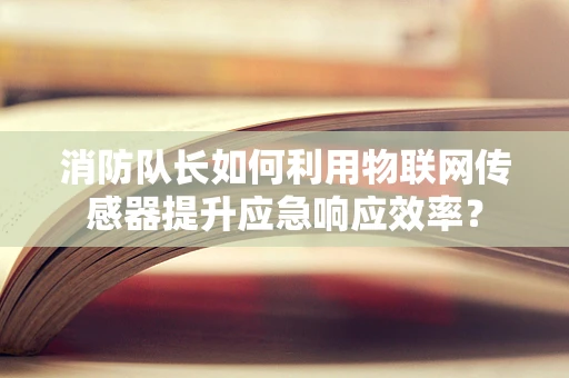 消防队长如何利用物联网传感器提升应急响应效率？