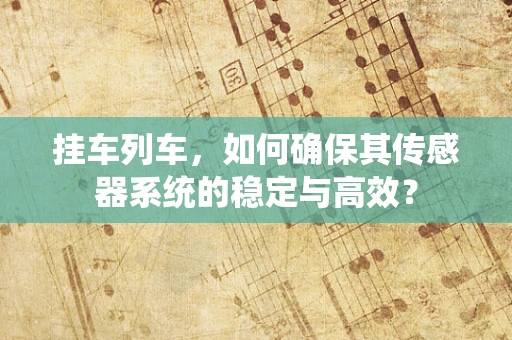 挂车列车，如何确保其传感器系统的稳定与高效？