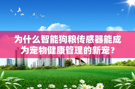 为什么智能狗粮传感器能成为宠物健康管理的新宠？