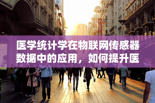 医学统计学在物联网传感器数据中的应用，如何提升医疗决策的精准性？