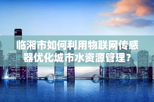 临湘市如何利用物联网传感器优化城市水资源管理？