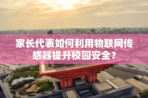 家长代表如何利用物联网传感器提升校园安全？