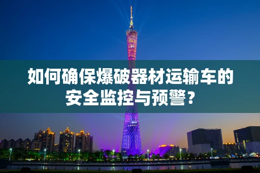 如何确保爆破器材运输车的安全监控与预警？