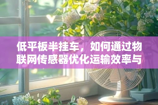 低平板半挂车，如何通过物联网传感器优化运输效率与安全？
