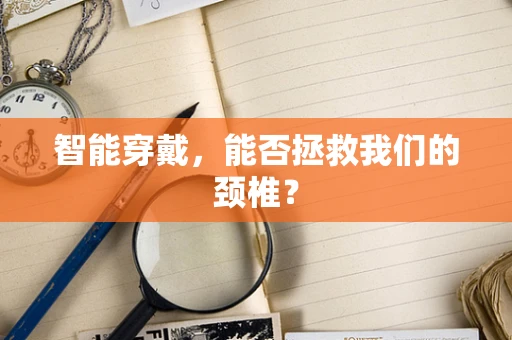 智能穿戴，能否拯救我们的颈椎？