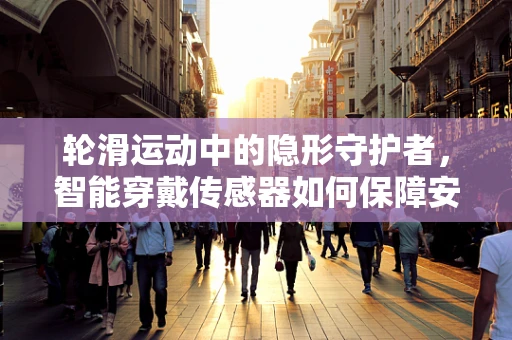 轮滑运动中的隐形守护者，智能穿戴传感器如何保障安全？