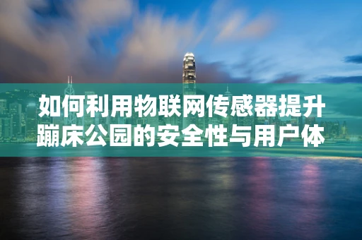 如何利用物联网传感器提升蹦床公园的安全性与用户体验？