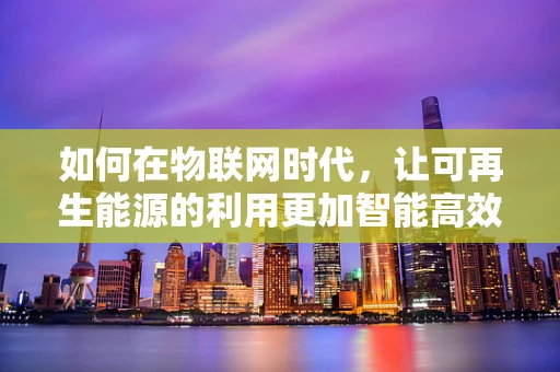如何在物联网时代，让可再生能源的利用更加智能高效？