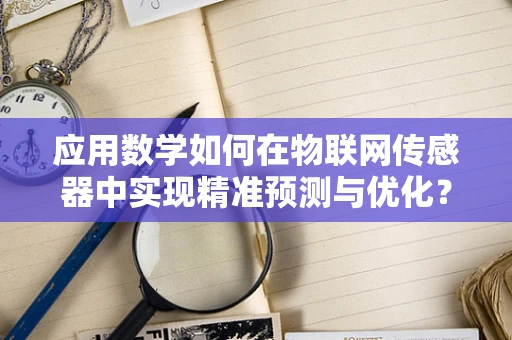 应用数学如何在物联网传感器中实现精准预测与优化？