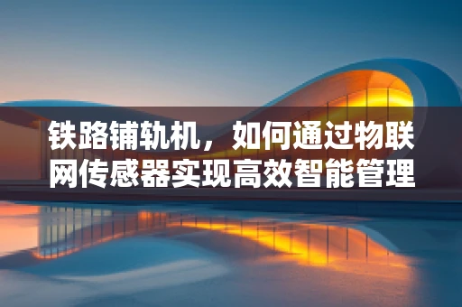 铁路铺轨机，如何通过物联网传感器实现高效智能管理？
