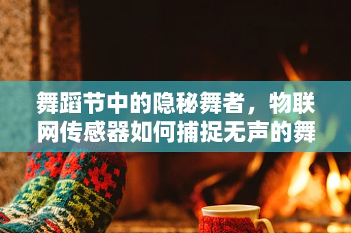 舞蹈节中的隐秘舞者，物联网传感器如何捕捉无声的舞蹈魅力？