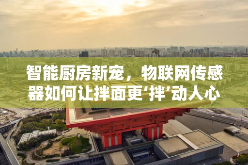 智能厨房新宠，物联网传感器如何让拌面更‘拌’动人心？