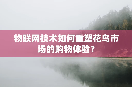 物联网技术如何重塑花鸟市场的购物体验？