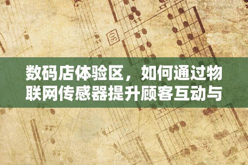 数码店体验区，如何通过物联网传感器提升顾客互动与参与感？