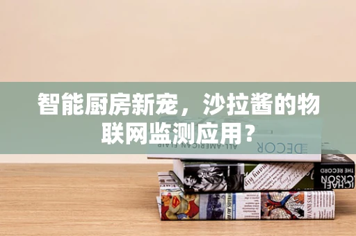智能厨房新宠，沙拉酱的物联网监测应用？