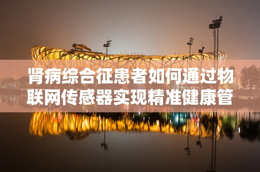 肾病综合征患者如何通过物联网传感器实现精准健康管理？