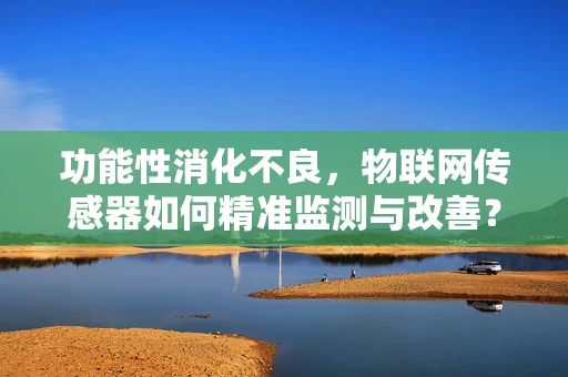 功能性消化不良，物联网传感器如何精准监测与改善？