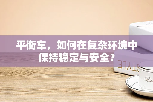 平衡车，如何在复杂环境中保持稳定与安全？