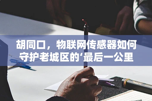 胡同口，物联网传感器如何守护老城区的‘最后一公里’？