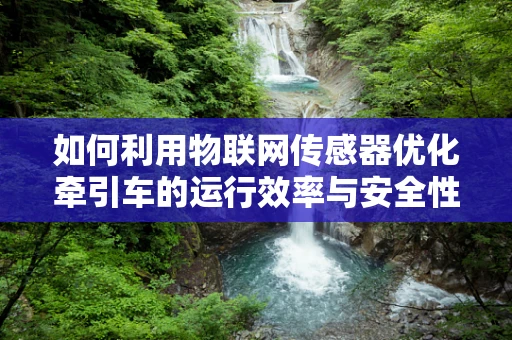 如何利用物联网传感器优化牵引车的运行效率与安全性？