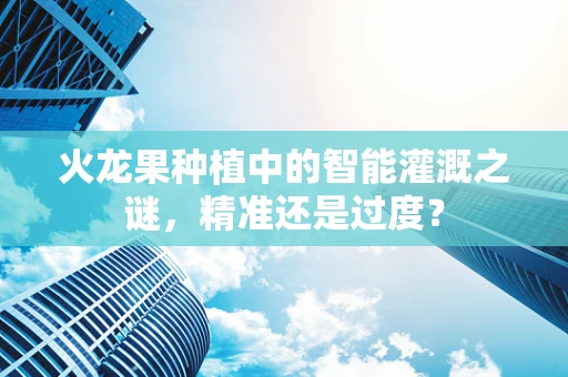 火龙果种植中的智能灌溉之谜，精准还是过度？