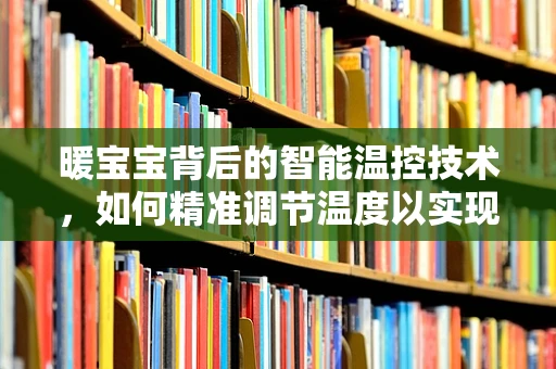 暖宝宝背后的智能温控技术，如何精准调节温度以实现最佳保暖效果？
