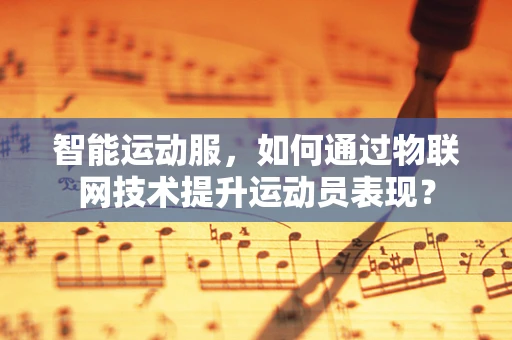 智能运动服，如何通过物联网技术提升运动员表现？